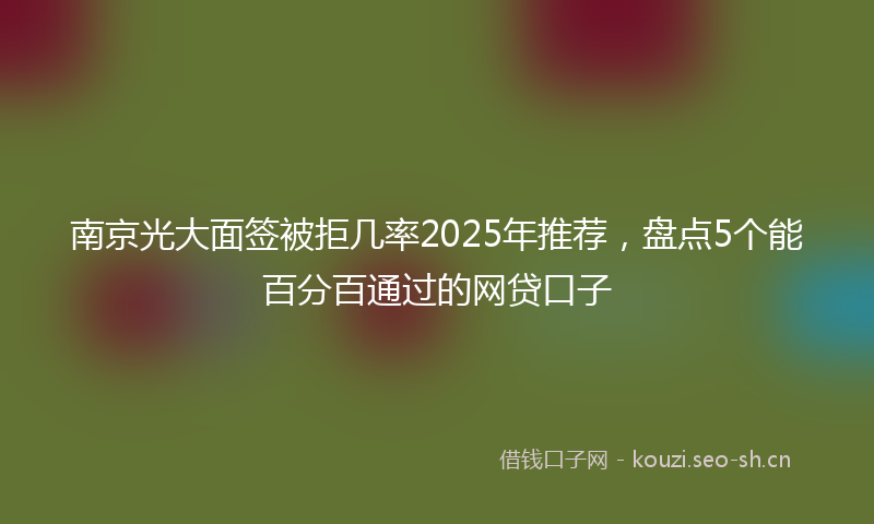 南京光大面签被拒几率2025年推荐，盘点5个能百分百通过的网贷口子