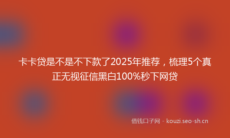 卡卡贷是不是不下款了2025年推荐，梳理5个真正无视征信黑白100%秒下网贷