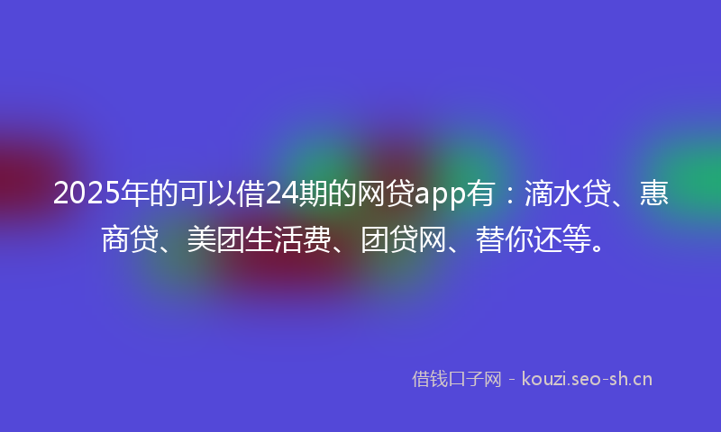 2025年的可以借24期的网贷app有：滴水贷、惠商贷、美团生活费、团贷网、替你还等。