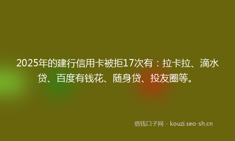 2025年的建行信用卡被拒17次有：拉卡拉、滴水贷、百度有钱花、随身贷、投友圈等。