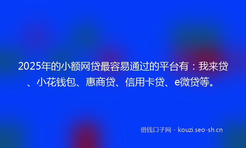 2025年的小额网贷最容易通过的平台有：我来贷、小花钱包、惠商贷、信用卡贷、e微贷等。