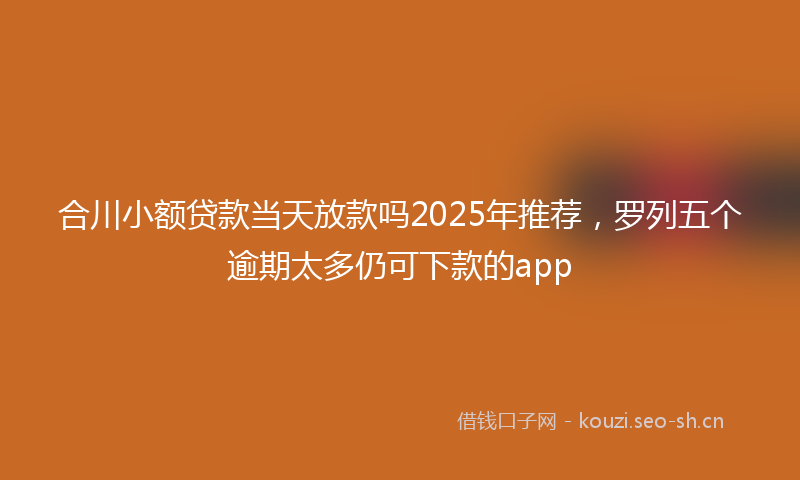 合川小额贷款当天放款吗2025年推荐,罗列五个逾期太多仍可下款的app