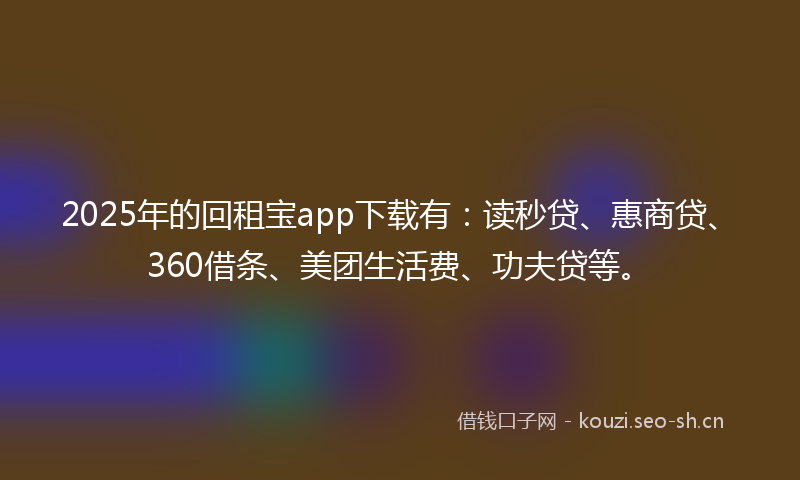 2025年的回租宝app下载有：读秒贷、惠商贷、360借条、美团生活费、功夫贷等。