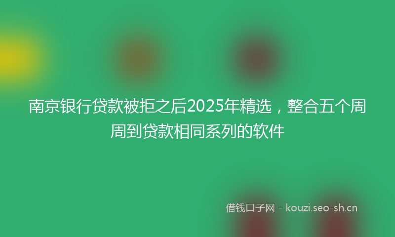 南京银行贷款被拒之后2025年精选，整合五个周周到贷款相同系列的软件