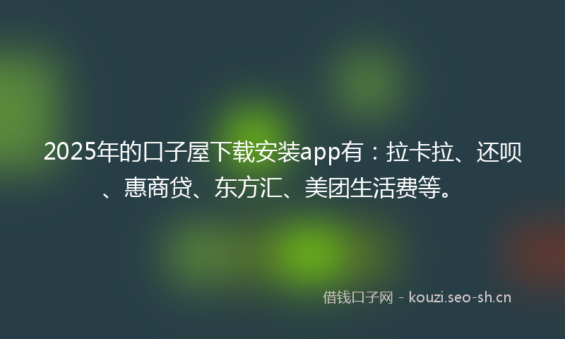 2025年的口子屋下载安装app有：拉卡拉、还呗、惠商贷、东方汇、美团生活费等。