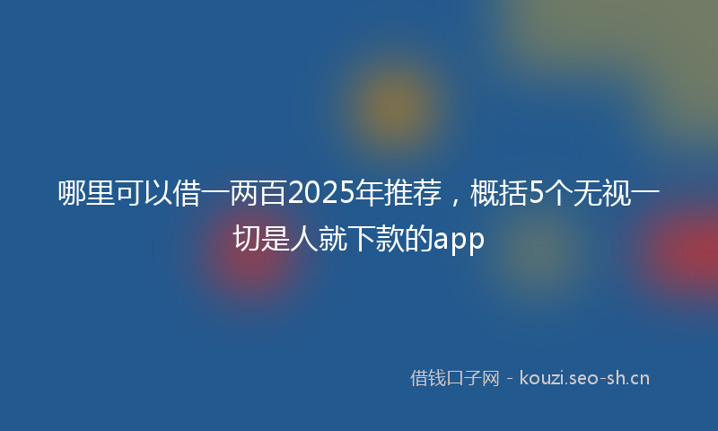 哪里可以借一两百2025年推荐，概括5个无视一切是人就下款的app