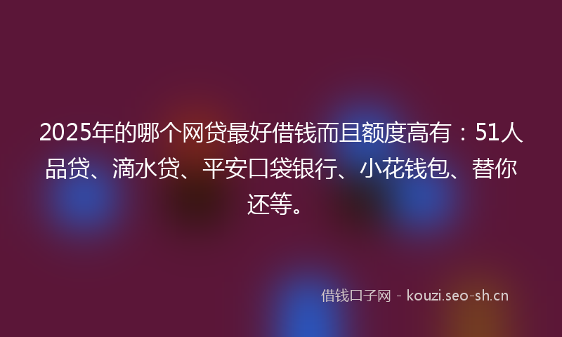 2025年的哪个网贷最好借钱而且额度高有:51人品贷、滴水贷、平安口袋银行、小花钱包、替你还等。