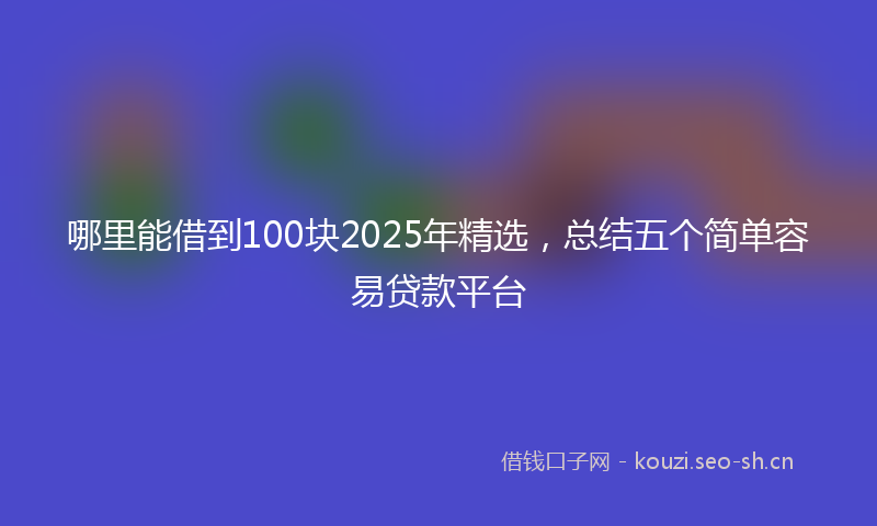 哪里能借到100块2025年精选，总结五个简单容易贷款平台