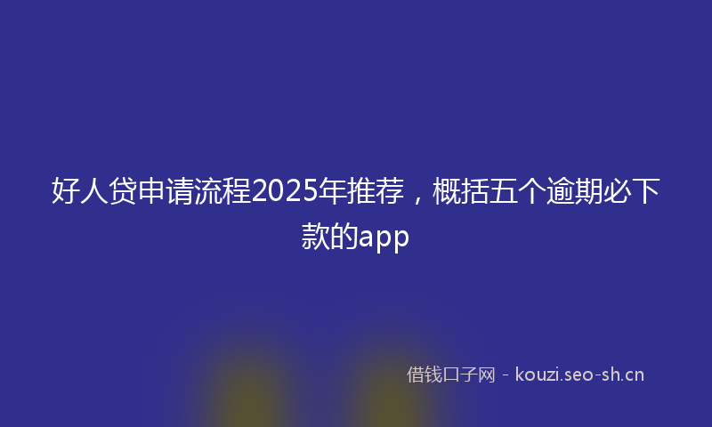 好人贷申请流程2025年推荐，概括五个逾期必下款的app