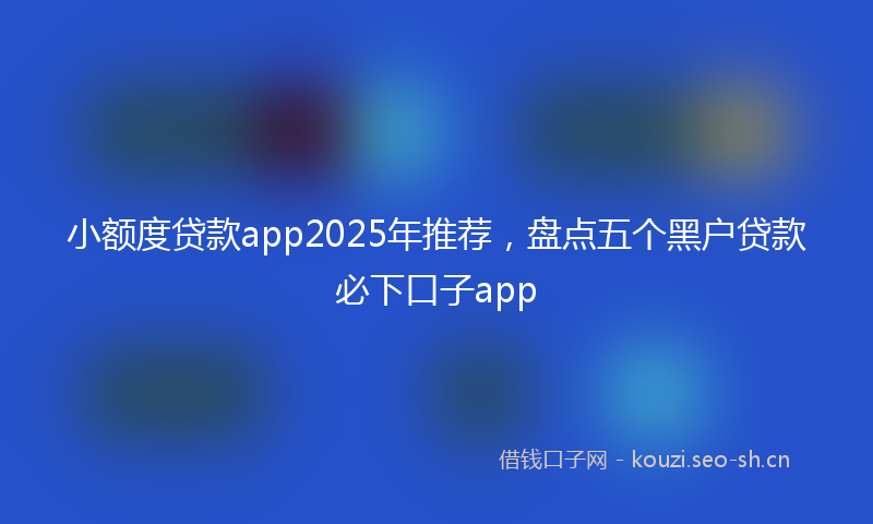 小额度贷款app2025年推荐,盘点五个黑户贷款必下口子app