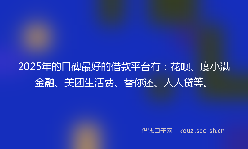 2025年的口碑最好的借款平台有：花呗、度小满金融、美团生活费、替你还、人人贷等。