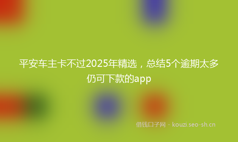 平安车主卡不过2025年精选，总结5个逾期太多仍可下款的app