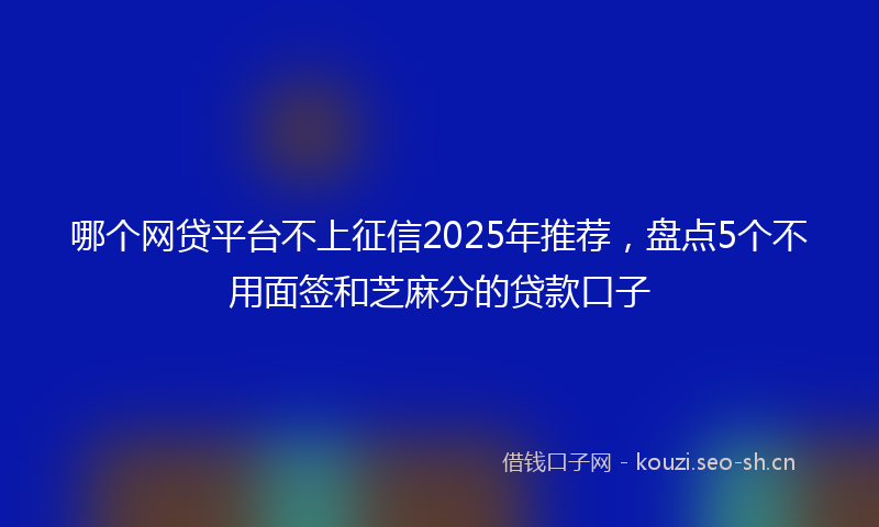 哪个网贷平台不上征信2025年推荐，盘点5个不用面签和芝麻分的贷款口子