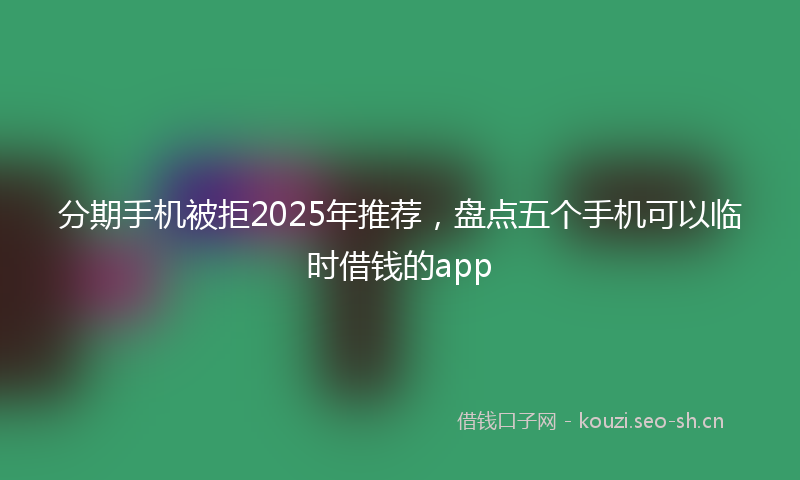 分期手机被拒2025年推荐，盘点五个手机可以临时借钱的app