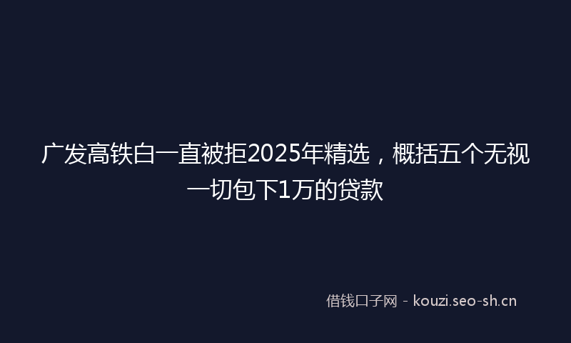 广发高铁白一直被拒2025年精选，概括五个无视一切包下1万的贷款