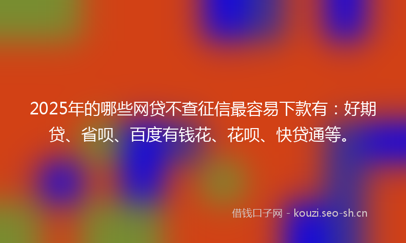 2025年的哪些网贷不查征信最容易下款有:好期贷、省呗、百度有钱花、花呗、快贷通等。