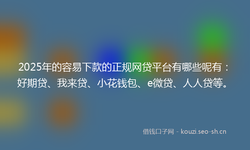 2025年的容易下款的正规网贷平台有哪些呢有：好期贷、我来贷、小花钱包、e微贷、人人贷等。