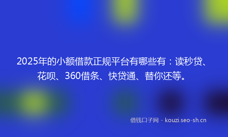 2025年的小额借款正规平台有哪些有：读秒贷、花呗、360借条、快贷通、替你还等。