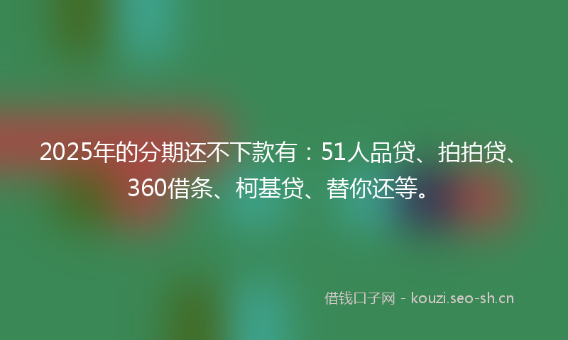 2025年的分期还不下款有：51人品贷、拍拍贷、360借条、柯基贷、替你还等。