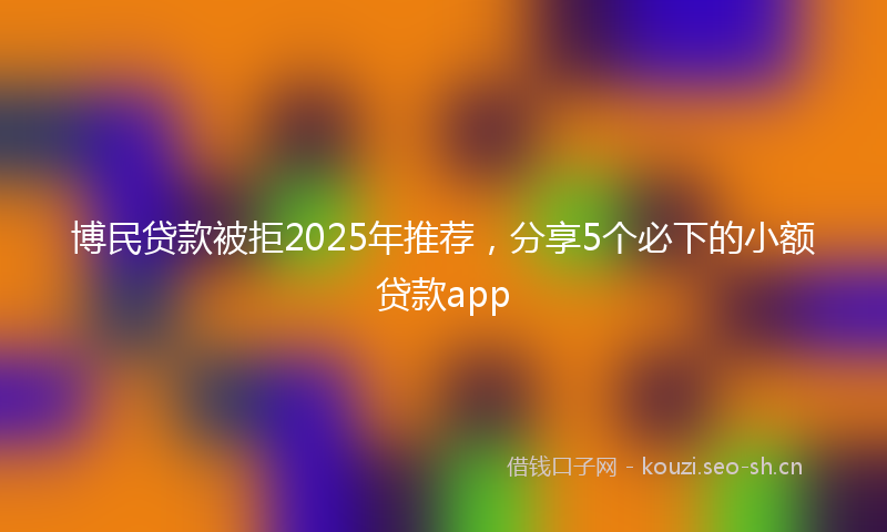 博民贷款被拒2025年推荐，分享5个必下的小额贷款app