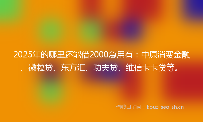 2025年的哪里还能借2000急用有：中原消费金融、微粒贷、东方汇、功夫贷、维信卡卡贷等。