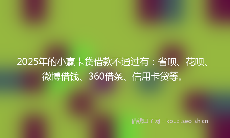 2025年的小赢卡贷借款不通过有：省呗、花呗、微博借钱、360借条、信用卡贷等。