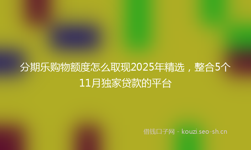分期乐购物额度怎么取现2025年精选，整合5个11月独家贷款的平台