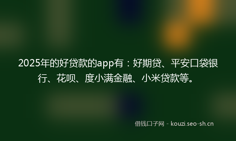 2025年的好贷款的app有：好期贷、平安口袋银行、花呗、度小满金融、小米贷款等。