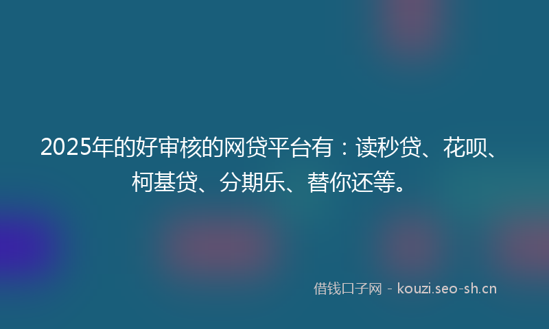2025年的好审核的网贷平台有：读秒贷、花呗、柯基贷、分期乐、替你还等。