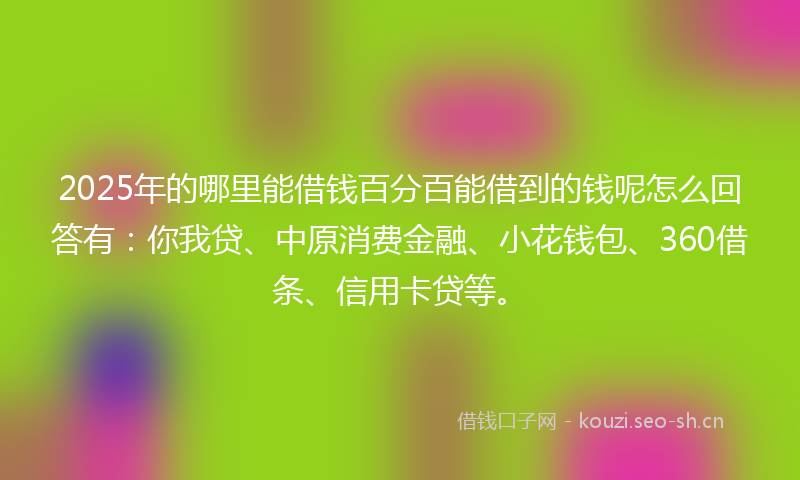 2025年的哪里能借钱百分百能借到的钱呢怎么回答有:你我贷、中原消费金融、小花钱包、360借条、信用卡贷等。