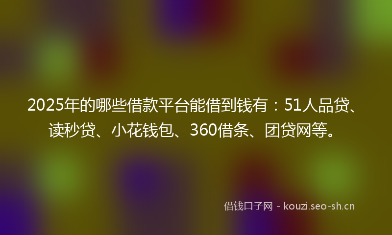 2025年的哪些借款平台能借到钱有：51人品贷、读秒贷、小花钱包、360借条、团贷网等。