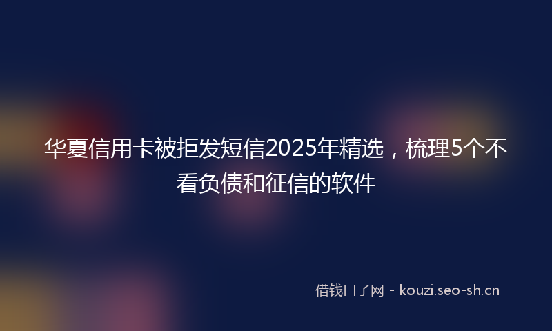 华夏信用卡被拒发短信2025年精选，梳理5个不看负债和征信的软件