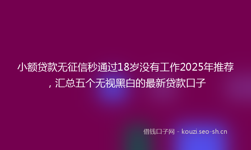 小额贷款无征信秒通过18岁没有工作2025年推荐，汇总五个无视黑白的最新贷款口子