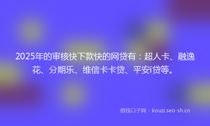 2025年的审核快下款快的网贷有：超人卡、融逸花、分期乐、维信卡卡贷、平安i贷等。
