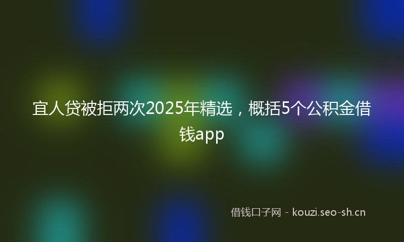 宜人贷被拒两次2025年精选，概括5个公积金借钱app