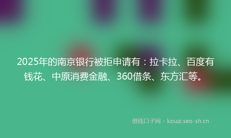 2025年的南京银行被拒申请有：拉卡拉、百度有钱花、中原消费金融、360借条、东方汇等。