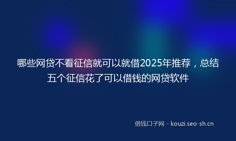哪些网贷不看征信就可以就借2025年推荐，总结五个征信花了可以借钱的网贷软件