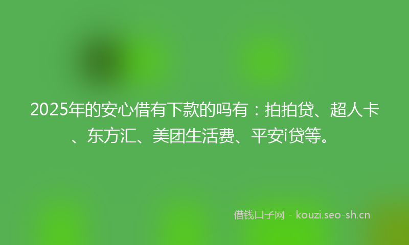 2025年的安心借有下款的吗有：拍拍贷、超人卡、东方汇、美团生活费、平安i贷等。