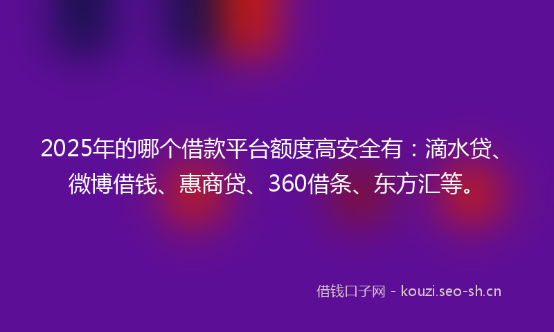 2025年的哪个借款平台额度高安全有：滴水贷、微博借钱、惠商贷、360借条、东方汇等。