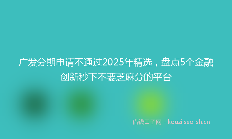 广发分期申请不通过2025年精选，盘点5个金融创新秒下不要芝麻分的平台
