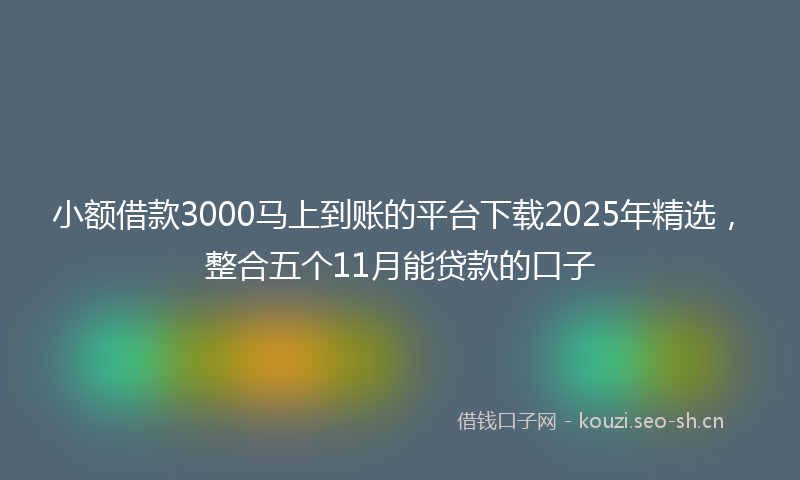 小额借款3000马上到账的平台下载2025年精选，整合五个11月能贷款的口子