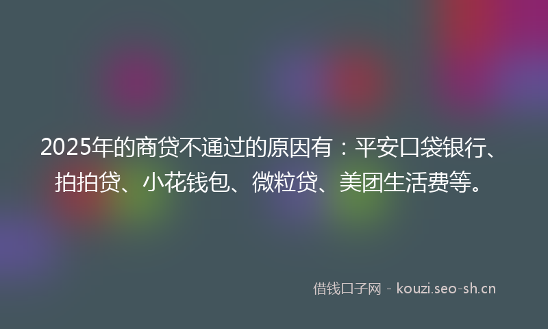 2025年的商贷不通过的原因有：平安口袋银行、拍拍贷、小花钱包、微粒贷、美团生活费等。