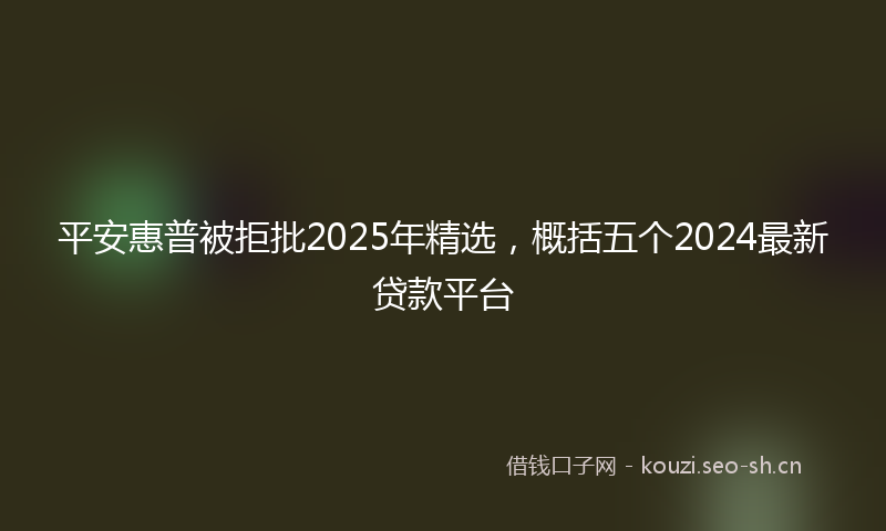 平安惠普被拒批2025年精选，概括五个2024最新贷款平台