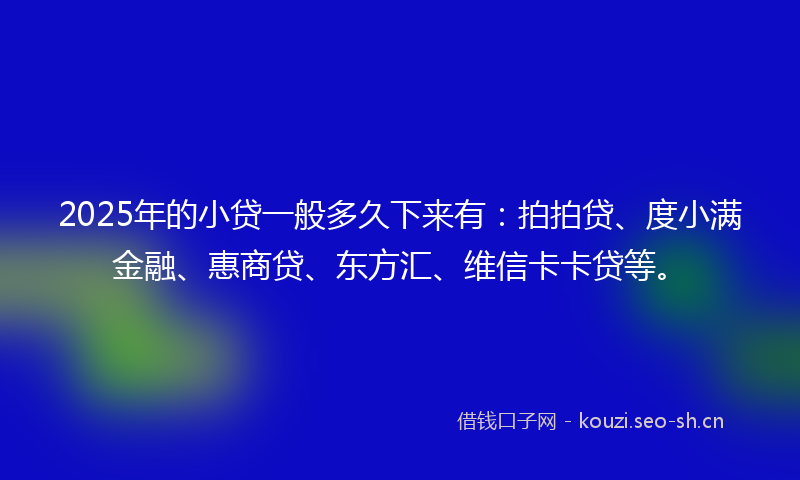 2025年的小贷一般多久下来有：拍拍贷、度小满金融、惠商贷、东方汇、维信卡卡贷等。