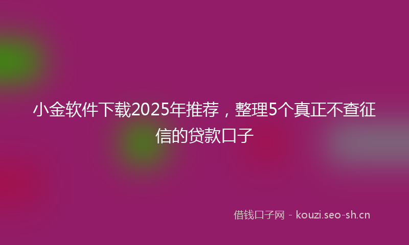 小金软件下载2025年推荐，整理5个真正不查征信的贷款口子