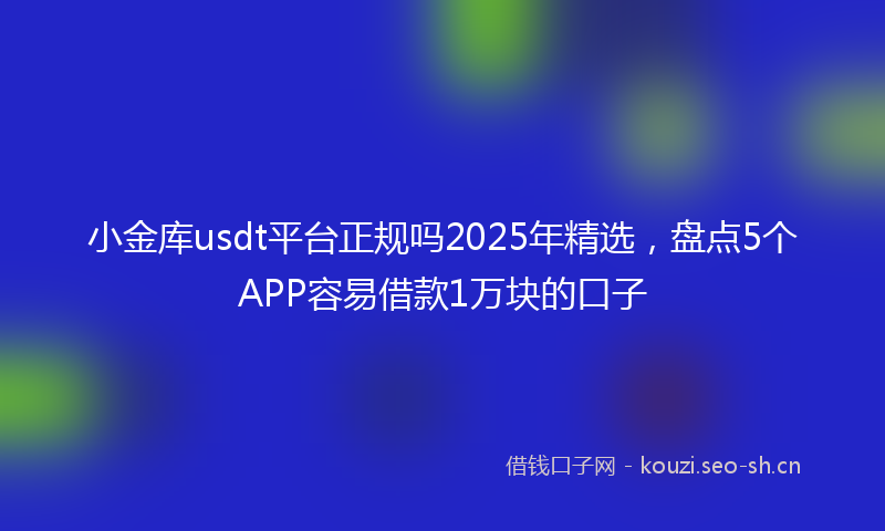 小金库usdt平台正规吗2025年精选，盘点5个APP容易借款1万块的口子