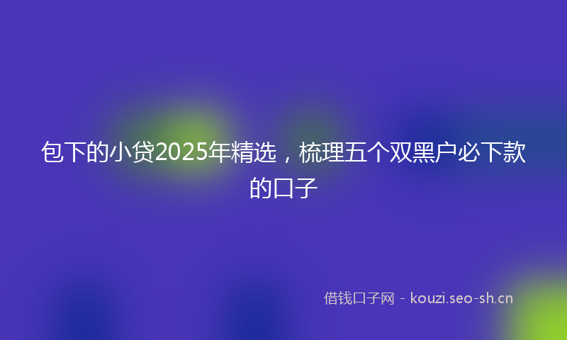 包下的小贷2025年精选，梳理五个双黑户必下款的口子