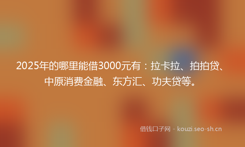 2025年的哪里能借3000元有:拉卡拉、拍拍贷、中原消费金融、东方汇、功夫贷等。