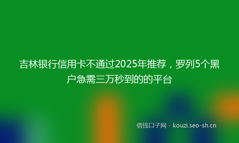 吉林银行信用卡不通过2025年推荐，罗列5个黑户急需三万秒到的的平台