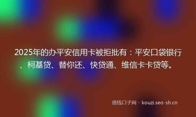 2025年的办平安信用卡被拒批有：平安口袋银行、柯基贷、替你还、快贷通、维信卡卡贷等。